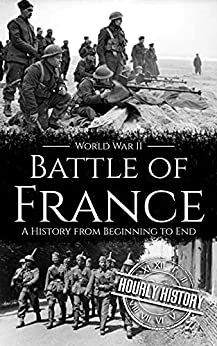 Battle of France - World War II: A History from Beginning to End (World War 2 Battles)