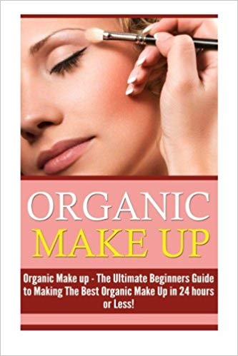 Organic Makeup: The Ultimate Beginner's Guide to Making the Best Homemade Organic Makeup Recipes in 24 hours or Less! (Organic Makeup - Makeup Recipes ... Beauty - Natural Makeup - Makeup - Body Care)