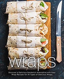 Wraps: Discover a Delicious Sandwich Alternative with Easy Wrap Recipes for All Types of Delicious Wraps (2nd Edition)