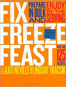 Fix, Freeze, Feast: Prepare in Bulk and Enjoy by the Serving - More than 125 Recipes