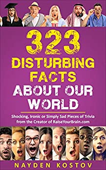 323 Disturbing Facts about Our World: Shocking, Ironic or Simply Sad Pieces of Trivia from the Creator of RaiseYourBrain.com (Paramount Trivia and Quizzes Book 6)