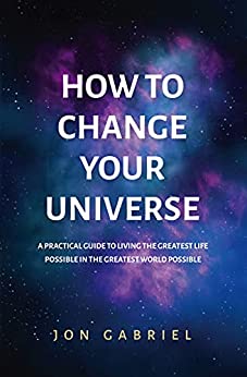 How to Change Your Universe: A practical guide to living the greatest life possible – in the greatest world possible