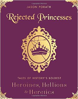 Rejected Princesses: Tales of History's Boldest Heroines, Hellions, and Heretics