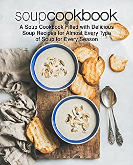 Soup Cookbook: A Soup Cookbook with Delicious Soup Recipes for Almost Every Type of Soup for Every Season (2nd Edition)