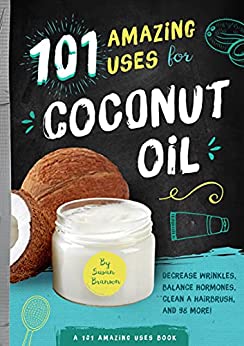 101 Amazing Uses for Coconut Oil: Decrease Wrinkles, Balance Hormones, Clean a Hairbrush, and 98 More!