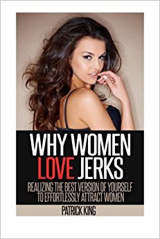 Why Women Love Jerks: Realizing the Best Version of Yourself to Effortlessly Attract Women