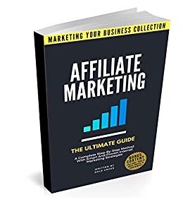 Affiliate Marketing: The Ultimate Guide. A Complete Step-By-Step Method With Smart And Proven Internet Marketing Strategies (MARKETING YOUR BUSINESS COLLECTION)