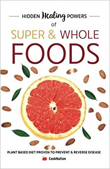 Hidden Healing Powers of Super & Whole Foods: Plant Based Diet Proven To Prevent & Reverse Disease