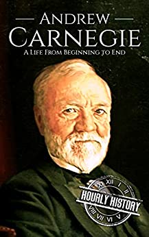 Andrew Carnegie: A Life From Beginning to End (Biographies of Business Leaders)