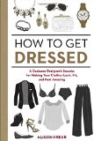 How to Get Dressed A Costume Designers Secrets for Making Your Clothes Look Fit and Feel Amazing