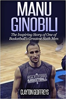 Manu Ginobili: The Inspiring Story of One of Basketball's Greatest Sixth Men (Basketball Biography Books)