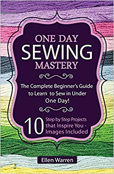 Sewing: One Day Sewing Mastery: The Complete Beginner's Guide to Learn to Sew in Under 1 Day! - 10 Step by Step Projects That Inspire You - Images Included