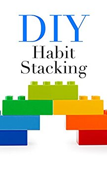 DIY Habit Stacking: How To Stack Small, Daily Habits To Create The Life You Desire