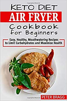 KETO DIET AIR FRYER Cookbook for Beginners: Easy, Healthy, Mouthwatering Recipes to Limit Carbohydrates and Maximize Health