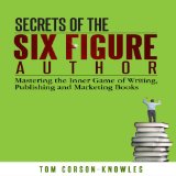 Secrets of the Six Figure Author Mastering the Inner Game of Writing Publishing and Marketing Books