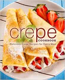 Crepe Cookbook: Delicious Crepe Recipes for Every Meal