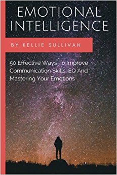 Emotional Intelligence: 50 Effective Ways To Improve Communication Skills,EQ And Mastering Your Emotions (emotional intelligence, interpersonal skills, people skills, interpersonal communication)
