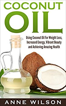 Coconut Oil: Using Coconut Oil For Weight Loss, Increased Energy, Vibrant Beauty and Achieving Amazing Health