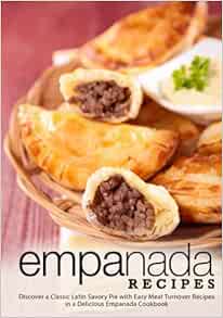 Empanada Recipes: Discover a Classic Latin Savory Pie with Easy Meat Turnover Recipes in a Delicious Empanada Cookbook