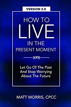 How To Live In The Present Moment, 2.0 - Let Go Of The Past & Stop Worrying About The Future (Self Help, Mindfulness, Self Esteem & Emotional Intelligence)