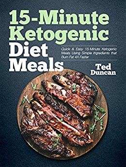 15-Minute Ketogenic Diet Meals: Quick & Easy 15-Minute Ketogenic Meals Using Simple Ingredients That Burn Fat 4x Faster