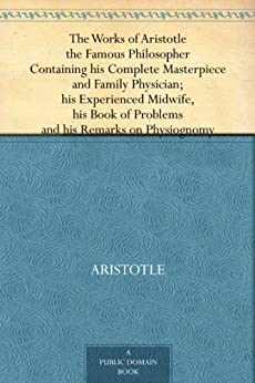 The Works of Aristotle the Famous Philosopher Containing his Complete Masterpiece and Family Physician; his Experienced Midwife, his Book of Problems and his Remarks on Physiognomy