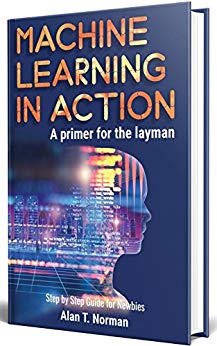 Machine Learning in Action: A Primer for The Layman, Step by Step Guide for Newbies (Machine Learning for Beginners Book 1)