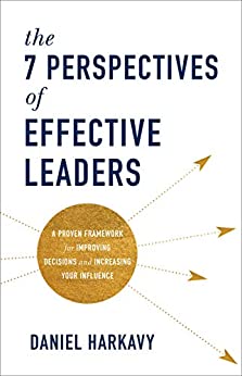 The 7 Perspectives of Effective Leaders: A Proven Framework for Improving Decisions and Increasing Your Influence