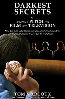 Darkest Secrets of Making a Pitch for Film and Television: How You Can Get a Studio Executive, Producer, Name Actor or Private Investor to Say “Yes” to ... (Darkest Secrets by Tom Marcoux Book 6)