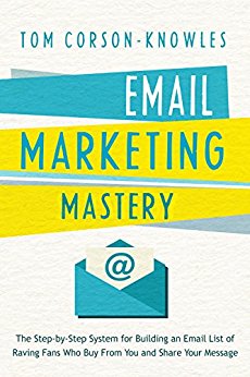 Email Marketing Mastery: The Step-By-Step System for Building an Email List of Raving Fans Who Buy From You and Share Your Message