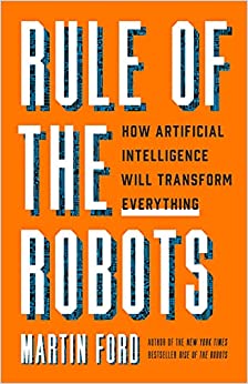 Rule of the Robots: How Artificial Intelligence Will Transform Everything