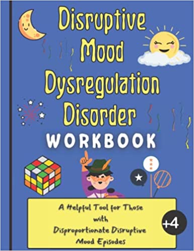 Disruptive Mood Dysregulation Disorder Workbook: A Helpful Tool for Those with Disproportionate Disruptive Mood Episodes