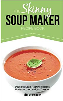 The Skinny Soup Maker Recipe Book: Delicious Low Calorie, Healthy and Simple Soup Machine Recipes Under 100, 200 and 300 Calories. Perfect For Any Diet and Weight Loss Plan.
