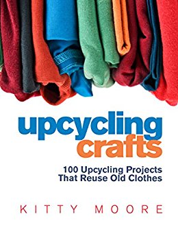 Upcycling Crafts (4th Edition): 100 Upcycling Projects That Reuse Old Clothes to Create Modern Fashion Accessories, Trendy New Clothes & Home Decor!
