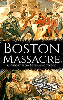 Boston Massacre: A History from Beginning to End (American Revolutionary War)