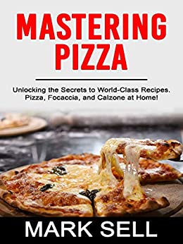 MASTERING PIZZA: Unlocking the Secrets to World-Class Recipes. Pizza, Focaccia and Calzone at Home!
