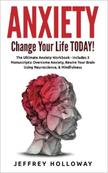 Anxiety: Change your life TODAY! The Ultimate Anxiety Workbook (Includes: Overcome Anxiety, Rewire Your Brain Using Neuroscience and Mindfulness)