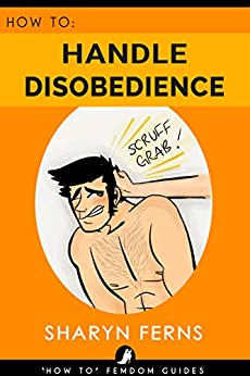 FEMDOM: How To Handle Disobedience: For Dominant Women ('How To' Femdom Guides Book 4)