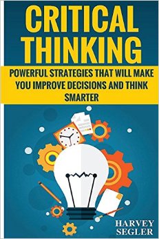 Critical Thinking Powerful Strategies That Will Make You Improve Decisions And Think Smarter
