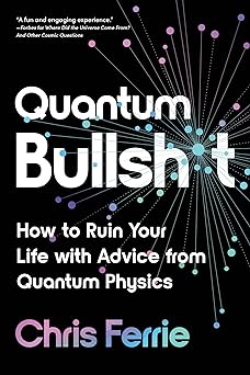 Quantum Bullsh*t: How to Ruin Your Life with Advice from Quantum Physics