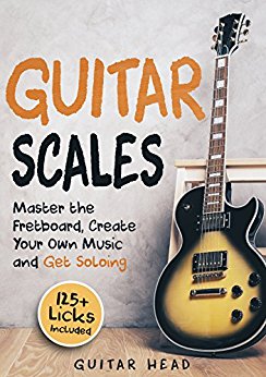 Guitar Scales: Master the Fretboard, Create Your Own Music and Get Soloing: 125  Licks that Show You How