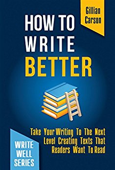 How To Write Better: Take Your Writing To The Next Level Creating Texts That Readers Want To Read (Write well Book 2)