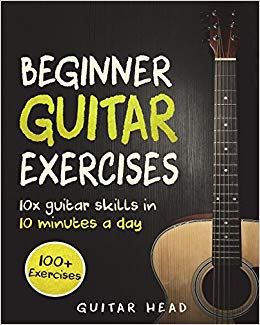 Guitar Exercises for Beginners: 10x Guitar Skills in 10 Minutes a Day: An Arsenal of 100  Exercises for Beginners (Guitar Exercises Mastery) (Volume 1)