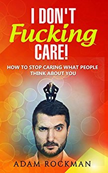 I Don't Fucking Care!: How to Stop Caring What People Think About You