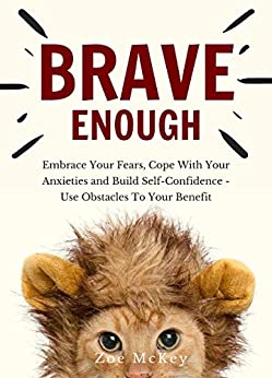Brave Enough: Embrace Your Fears, Cope With Your Anxieties and Build Self-Confidence - Use Obstacles To Your Benefit (Emotion Management Book 1)
