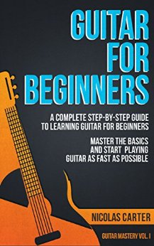 Guitar: For Beginners - A Complete Step-by-Step Guide to Learning Guitar for Beginners, Master the Basics and Start Playing Guitar as Fast as Possible (Guitar Mastery Book 1)