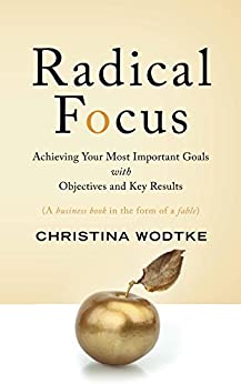 Radical Focus: Achieving Your Most Important Goals with Objectives and Key Results ( OKRs )