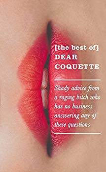 The Best of Dear Coquette: Shady Advice From A Raging Bitch Who Has No Business Answering Any Of These Questions