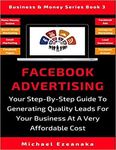 Facebook Advertising: Your Step-By-Step Guide To Generating Quality Leads For Your Business At A Very Affordable Cost