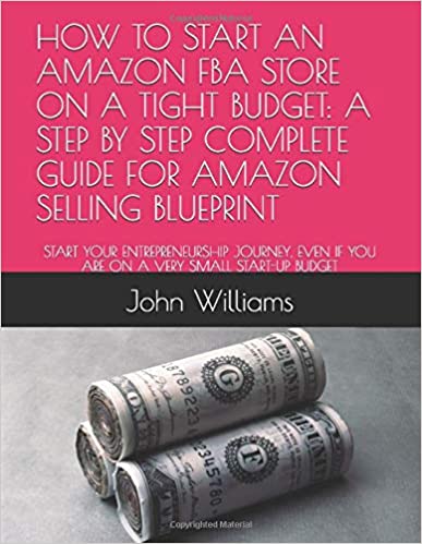 HOW TO START AN AMAZON FBA STORE ON A TIGHT BUDGET: A STEP BY STEP COMPLETE GUIDE FOR AMAZON SELLING BLUEPRINT: START YOUR ENTREPRENEURSHIP JOURNEY, EVEN IF YOU ARE ON A VERY SMALL START-UP BUDGET